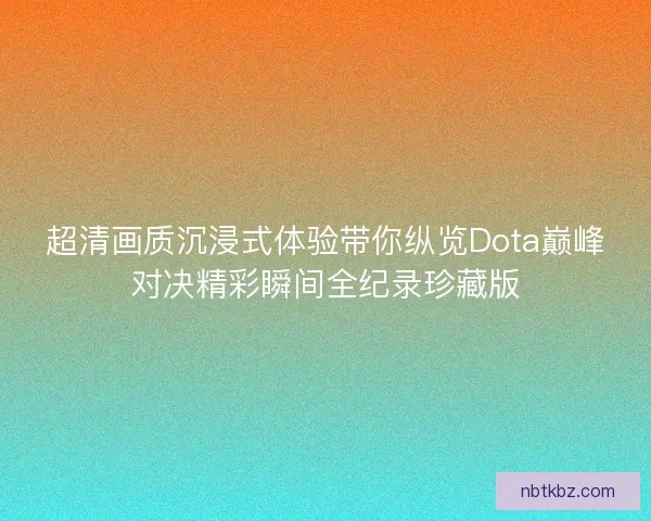 超清画质沉浸式体验带你纵览Dota巅峰对决精彩瞬间全纪录珍藏版 超清画质沉浸式体验带你纵览Dota巅峰对决精彩瞬间全纪录珍藏版