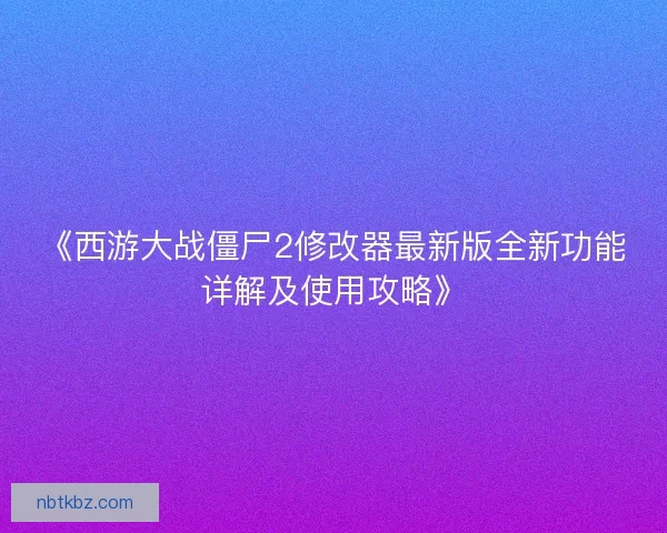 《西游大战僵尸2修改器最新版全新功能详解及使用攻略》 《西游大战僵尸2修改器最新版全新功能详解及使用攻略》